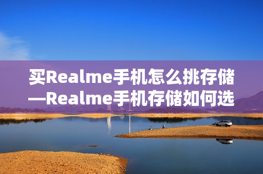 买Realme手机怎么挑存储—Realme手机存储如何选择方法
