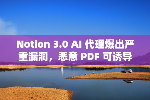 Notion 3.0 AI 代理爆出严重漏洞，恶意 PDF 可诱导其泄露敏感数据