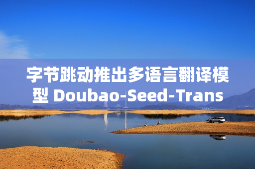 字节跳动推出多语言翻译模型 Doubao-Seed-Translation