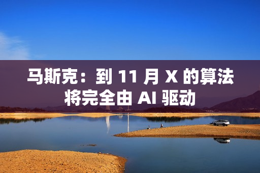 马斯克：到 11 月 X 的算法将完全由 AI 驱动