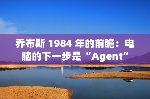 乔布斯 1984 年的前瞻：电脑的下一步是“Agent”