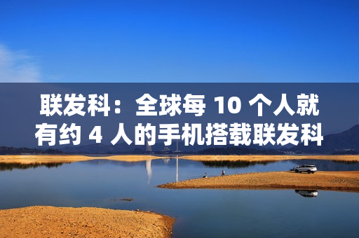 联发科：全球每 10 个人就有约 4 人的手机搭载联发科芯片