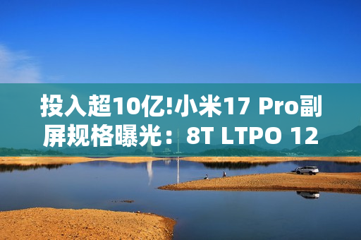 投入超10亿!小米17 Pro副屏规格曝光：8T LTPO 120Hz