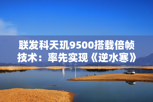 联发科天玑9500搭载倍帧技术：率先实现《逆水寒》手游120帧