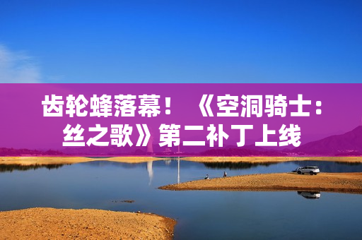 齿轮蜂落幕！ 《空洞骑士：丝之歌》第二补丁上线