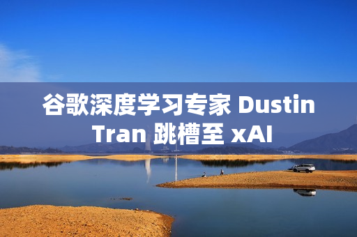 谷歌深度学习专家 Dustin Tran 跳槽至 xAI