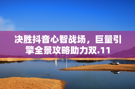 决胜抖音心智战场，巨量引擎全景攻略助力双.11