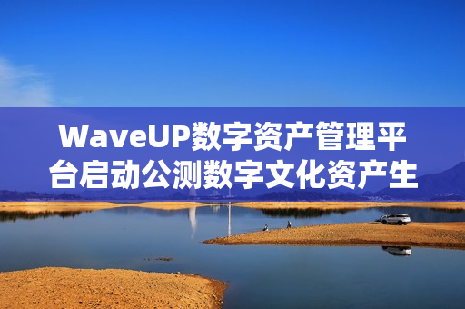 WaveUP数字资产管理平台启动公测数字文化资产生态迈入新阶段