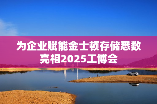 为企业赋能金士顿存储悉数亮相2025工博会