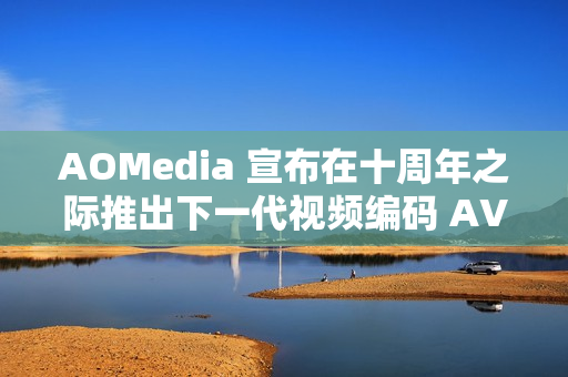 AOMedia 宣布在十周年之际推出下一代视频编码 AV2