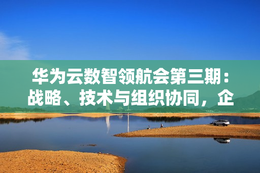 华为云数智领航会第三期：战略、技术与组织协同，企业数智化跃迁正当时