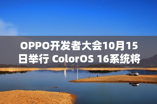 OPPO开发者大会10月15日举行 ColorOS 16系统将发布