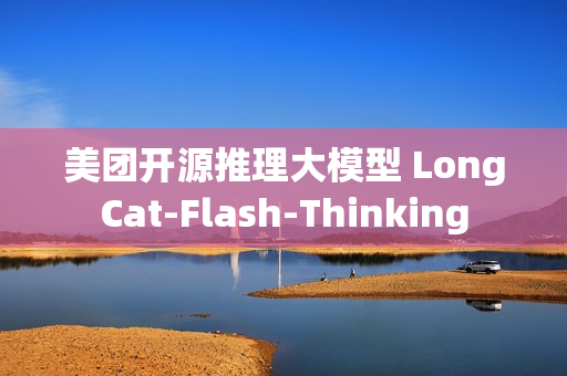 美团开源推理大模型 LongCat-Flash-Thinking