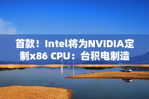 首款！Intel将为NVIDIA定制x86 CPU：台积电制造