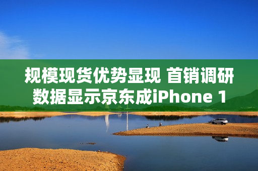 规模现货优势显现 首销调研数据显示京东成iPhone 17用户购机最大渠道