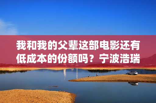 我和我的父辈这部电影还有低成本的份额吗？宁波浩瑞的份额真实吗？(我和我的父辈这篇电影中第一个场面是194几年)