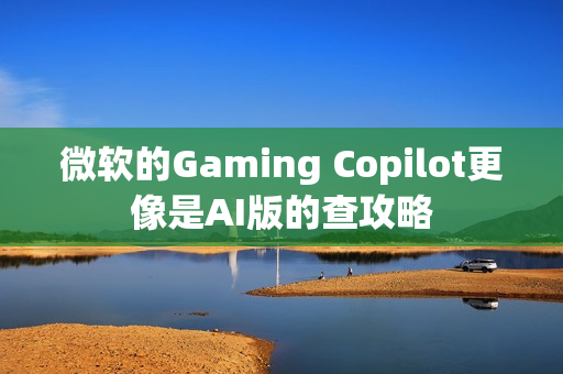 微软的Gaming Copilot更像是AI版的查攻略