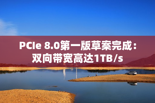 PCIe 8.0第一版草案完成：双向带宽高达1TB/s