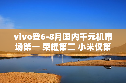 vivo登6-8月国内千元机市场第一 荣耀第二 小米仅第四