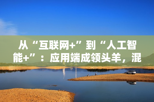 从“互联网+”到“人工智能+”：应用端成领头羊，混合式AI战略卡位万亿赛道