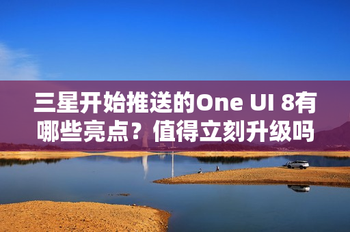 三星开始推送的One UI 8有哪些亮点？值得立刻升级吗？