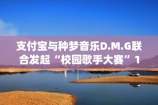 支付宝与种梦音乐D.M.G联合发起“校园歌手大赛”11月12日启动报名(支付宝种梦音乐发校园歌手赛)