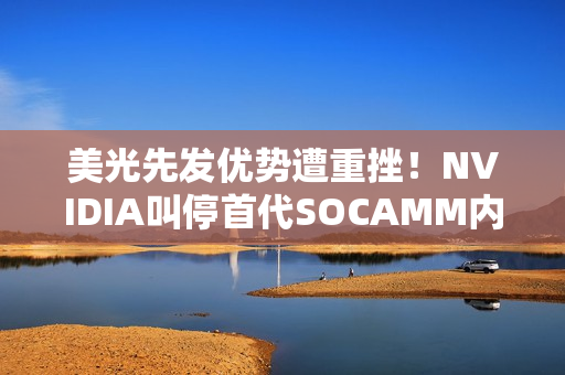 美光先发优势遭重挫！NVIDIA叫停首代SOCAMM内存开发：转向SOCAMM2