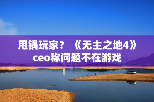 甩锅玩家？ 《无主之地4》ceo称问题不在游戏