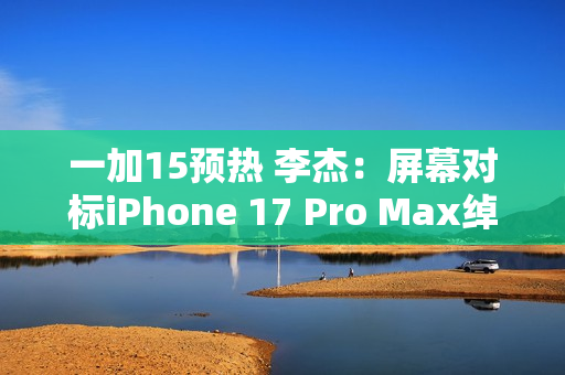 一加15预热 李杰：屏幕对标iPhone 17 Pro Max绰绰有余