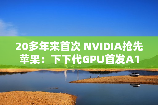 20多年来首次 NVIDIA抢先苹果：下下代GPU首发A16工艺