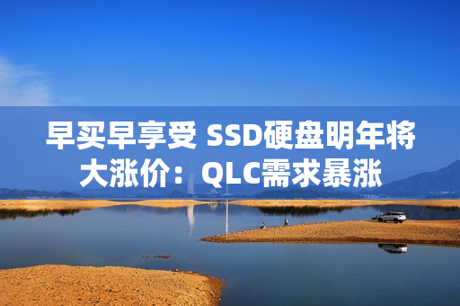 早买早享受 SSD硬盘明年将大涨价：QLC需求暴涨