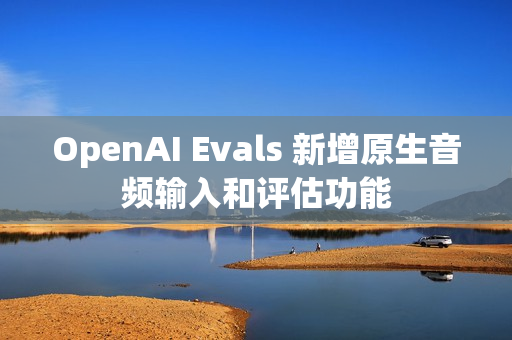 OpenAI Evals 新增原生音频输入和评估功能