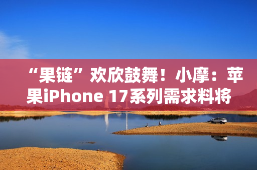 “果链”欢欣鼓舞！小摩：苹果iPhone 17系列需求料将超越16系列