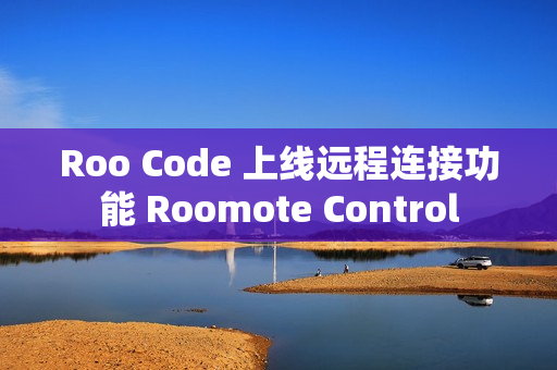 Roo Code 上线远程连接功能 Roomote Control