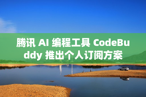 腾讯 AI 编程工具 CodeBuddy 推出个人订阅方案