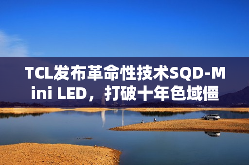 TCL发布革命性技术SQD-Mini LED，打破十年色域僵局