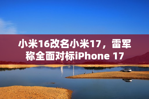 小米16改名小米17，雷军称全面对标iPhone 17