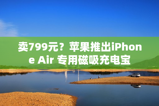 卖799元？苹果推出iPhone Air 专用磁吸充电宝
