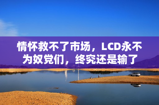情怀救不了市场，LCD永不为奴党们，终究还是输了