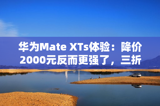 华为Mate XTs体验：降价2000元反而更强了，三折叠实用的开端？
