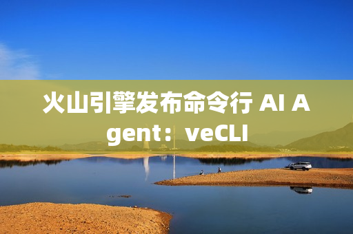 火山引擎发布命令行 AI Agent：veCLI