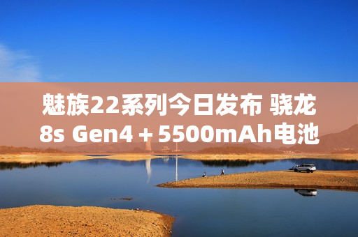 魅族22系列今日发布 骁龙8s Gen4＋5500mAh电池