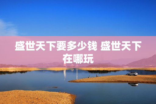 盛世天下要多少钱 盛世天下在哪玩