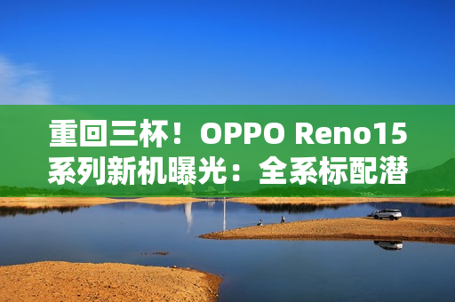 重回三杯！OPPO Reno15系列新机曝光：全系标配潜望