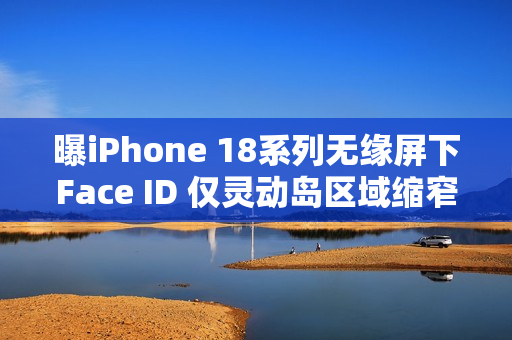 曝iPhone 18系列无缘屏下Face ID 仅灵动岛区域缩窄