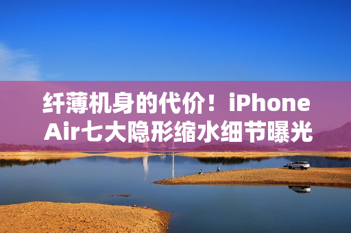 纤薄机身的代价！iPhone Air七大隐形缩水细节曝光
