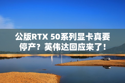 公版RTX 50系列显卡真要停产？英伟达回应来了！