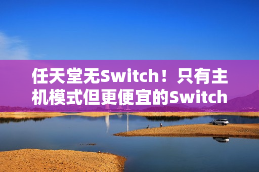 任天堂无Switch！只有主机模式但更便宜的Switch2能否得到青睐