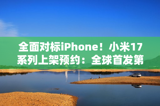 全面对标iPhone！小米17系列上架预约：全球首发第五代骁龙8至尊版