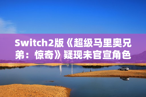Switch2版《超级马里奥兄弟：惊奇》疑现未官宣角色